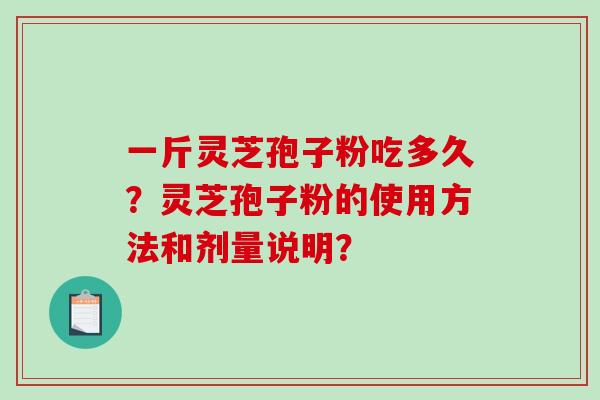 一斤灵芝孢子粉吃多久？灵芝孢子粉的使用方法和剂量说明？