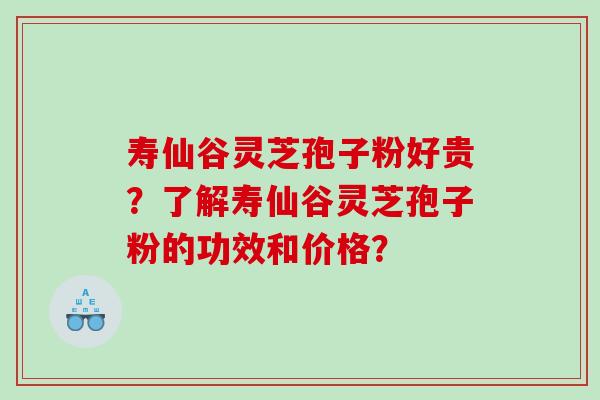 寿仙谷灵芝孢子粉好贵？了解寿仙谷灵芝孢子粉的功效和价格？
