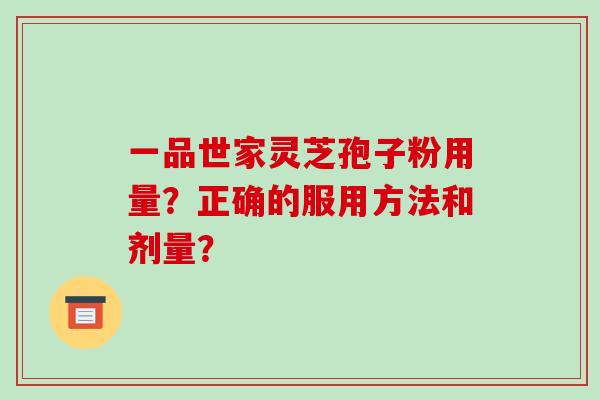 一品世家灵芝孢子粉用量？正确的服用方法和剂量？