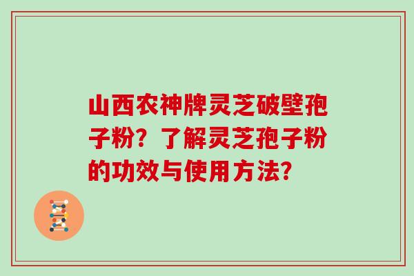 山西农神牌灵芝破壁孢子粉？了解灵芝孢子粉的功效与使用方法？
