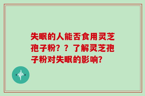 的人能否食用灵芝孢子粉？？了解灵芝孢子粉对的影响？