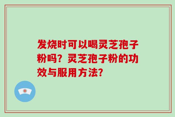 发烧时可以喝灵芝孢子粉吗？灵芝孢子粉的功效与服用方法？