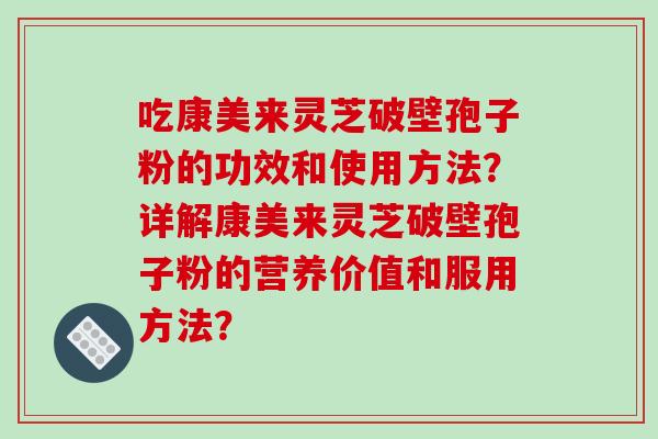 吃康美来灵芝破壁孢子粉的功效和使用方法？详解康美来灵芝破壁孢子粉的营养价值和服用方法？