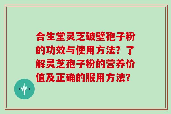 合生堂灵芝破壁孢子粉的功效与使用方法？了解灵芝孢子粉的营养价值及正确的服用方法？