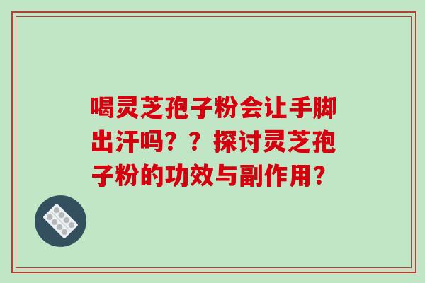 喝灵芝孢子粉会让手脚出汗吗？？探讨灵芝孢子粉的功效与副作用？
