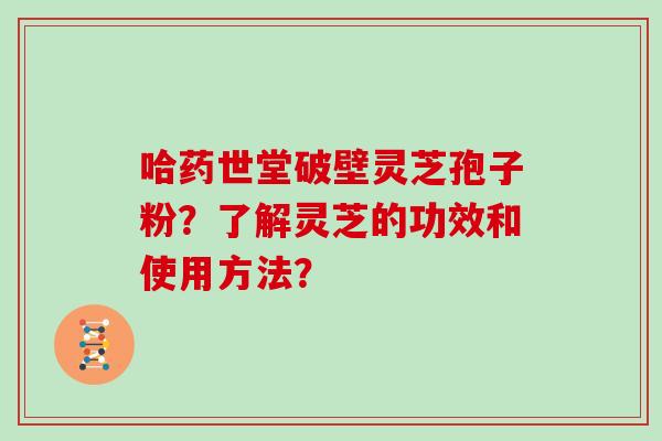 哈药世堂破壁灵芝孢子粉？了解灵芝的功效和使用方法？