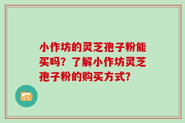 小作坊的灵芝孢子粉能买吗？了解小作坊灵芝孢子粉的购买方式？
