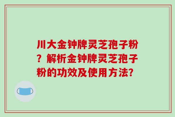 川大金钟牌灵芝孢子粉？解析金钟牌灵芝孢子粉的功效及使用方法？