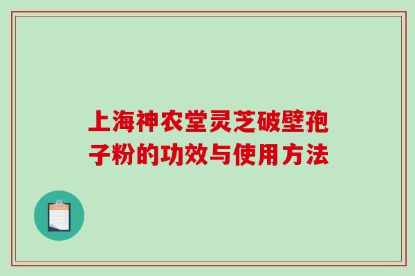 上海神农堂灵芝破壁孢子粉的功效与使用方法