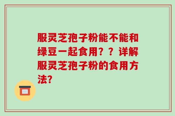 服灵芝孢子粉能不能和绿豆一起食用？？详解服灵芝孢子粉的食用方法？