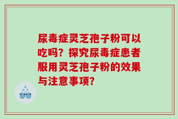 尿毒症灵芝孢子粉可以吃吗？探究尿毒症患者服用灵芝孢子粉的效果与注意事项？
