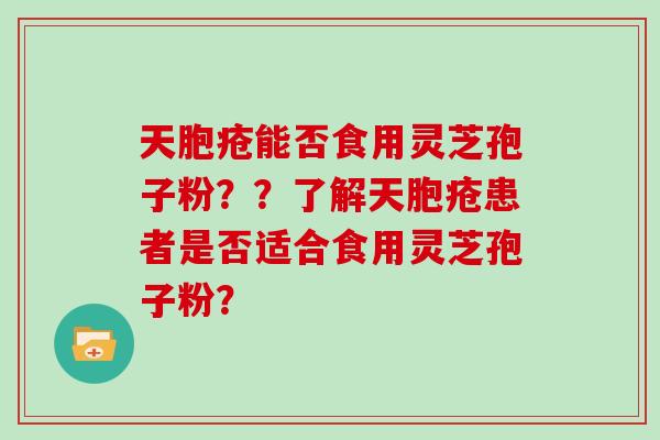 天胞疮能否食用灵芝孢子粉？？了解天胞疮患者是否适合食用灵芝孢子粉？