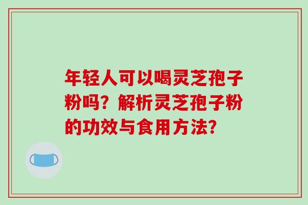 年轻人可以喝灵芝孢子粉吗？解析灵芝孢子粉的功效与食用方法？