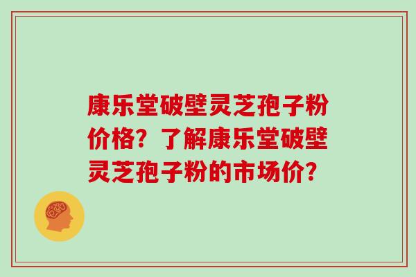 康乐堂破壁灵芝孢子粉价格？了解康乐堂破壁灵芝孢子粉的市场价？