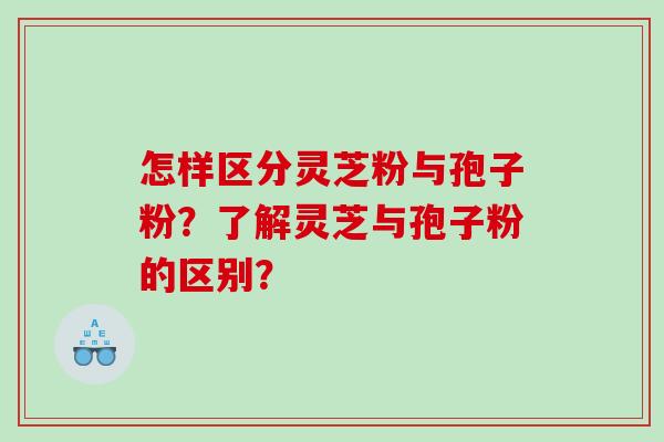怎样区分灵芝粉与孢子粉？了解灵芝与孢子粉的区别？