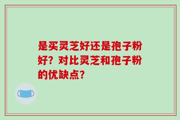 是买灵芝好还是孢子粉好？对比灵芝和孢子粉的优缺点？
