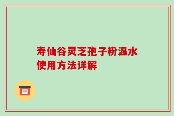 寿仙谷灵芝孢子粉温水使用方法详解