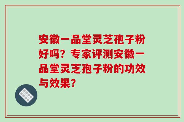 安徽一品堂灵芝孢子粉好吗？专家评测安徽一品堂灵芝孢子粉的功效与效果？