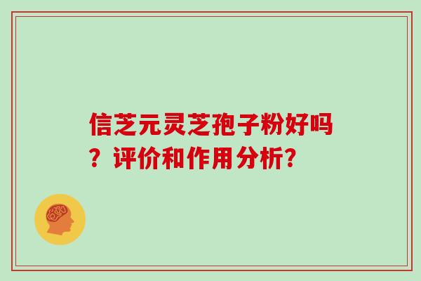 信芝元灵芝孢子粉好吗？评价和作用分析？