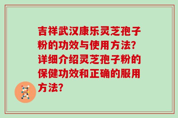 吉祥武汉康乐灵芝孢子粉的功效与使用方法？详细介绍灵芝孢子粉的保健功效和正确的服用方法？