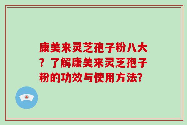 康美来灵芝孢子粉八大？了解康美来灵芝孢子粉的功效与使用方法？