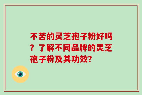 不苦的灵芝孢子粉好吗？了解不同品牌的灵芝孢子粉及其功效？