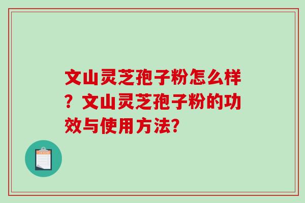 文山灵芝孢子粉怎么样？文山灵芝孢子粉的功效与使用方法？