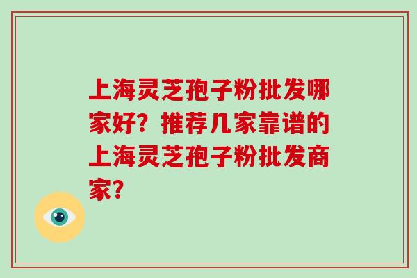 上海灵芝孢子粉批发哪家好？推荐几家靠谱的上海灵芝孢子粉批发商家？