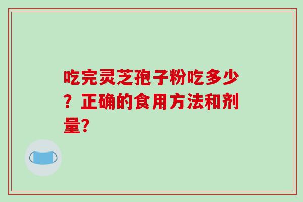 吃完灵芝孢子粉吃多少？正确的食用方法和剂量？