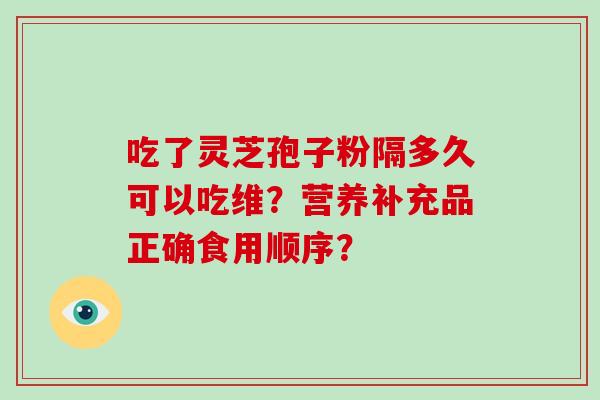吃了灵芝孢子粉隔多久可以吃维？营养补充品正确食用顺序？