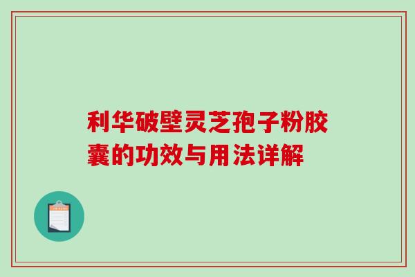 利华破壁灵芝孢子粉胶囊的功效与用法详解