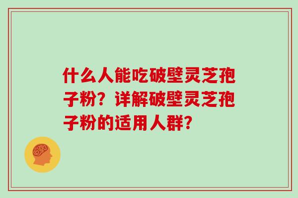 什么人能吃破壁灵芝孢子粉？详解破壁灵芝孢子粉的适用人群？