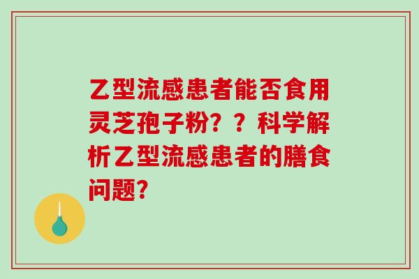 乙型患者能否食用灵芝孢子粉？？科学解析乙型患者的膳食问题？