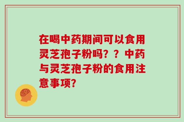 在喝期间可以食用灵芝孢子粉吗？？与灵芝孢子粉的食用注意事项？