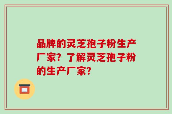 品牌的灵芝孢子粉生产厂家？了解灵芝孢子粉的生产厂家？