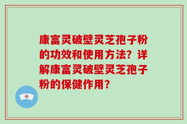 康富灵破壁灵芝孢子粉的功效和使用方法？详解康富灵破壁灵芝孢子粉的保健作用？