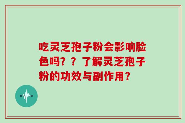 吃灵芝孢子粉会影响脸色吗？？了解灵芝孢子粉的功效与副作用？