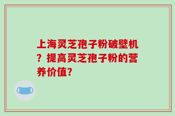 上海灵芝孢子粉破壁机？提高灵芝孢子粉的营养价值？