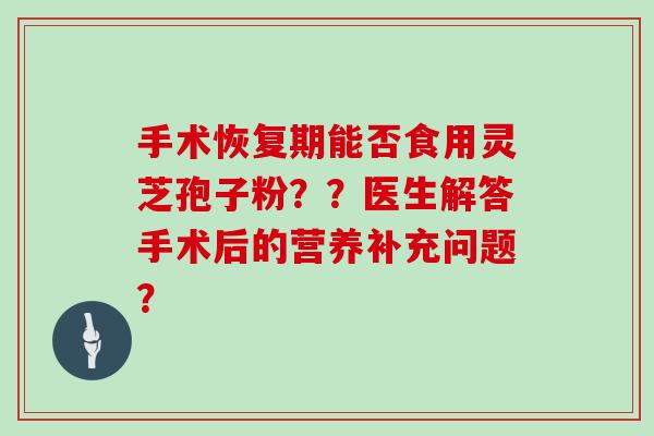 手术恢复期能否食用灵芝孢子粉？？医生解答手术后的营养补充问题？