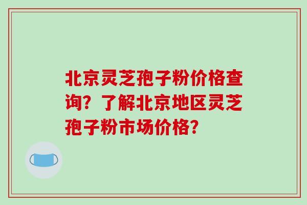 北京灵芝孢子粉价格查询？了解北京地区灵芝孢子粉市场价格？