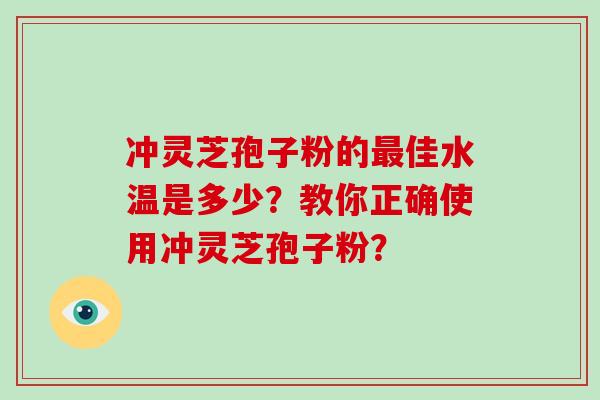 冲灵芝孢子粉的佳水温是多少？教你正确使用冲灵芝孢子粉？