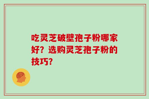 吃灵芝破壁孢子粉哪家好？选购灵芝孢子粉的技巧？