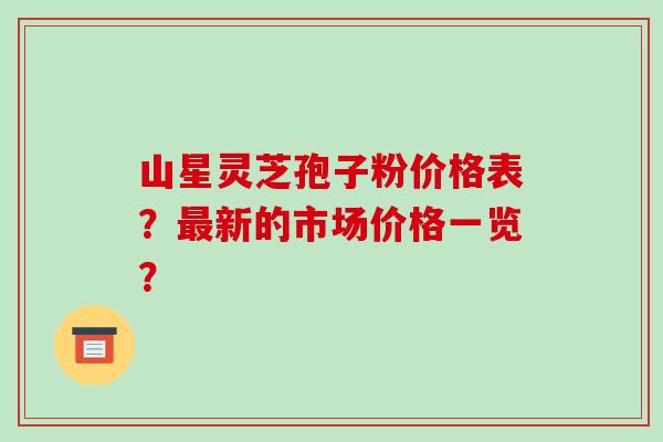山星灵芝孢子粉价格表?新的市场价格一览? 山星灵芝孢子粉价格表?新的市场价格一览?