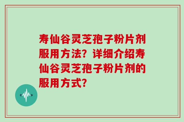 寿仙谷灵芝孢子粉片剂服用方法?详细介绍寿仙谷灵芝孢子粉片剂的服用方式? 寿仙谷灵芝孢子粉片剂服用方法?详细介绍寿仙谷灵芝孢子粉片剂的服用方式?