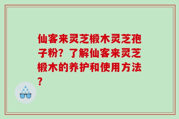仙客来灵芝椴木灵芝孢子粉？了解仙客来灵芝椴木的养护和使用方法？