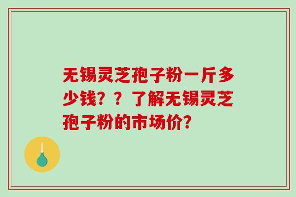 无锡灵芝孢子粉一斤多少钱？？了解无锡灵芝孢子粉的市场价？