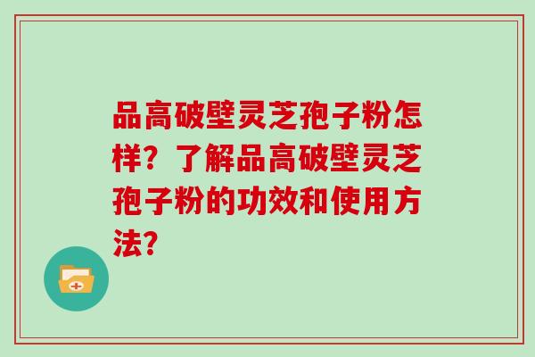 品高破壁灵芝孢子粉怎样？了解品高破壁灵芝孢子粉的功效和使用方法？
