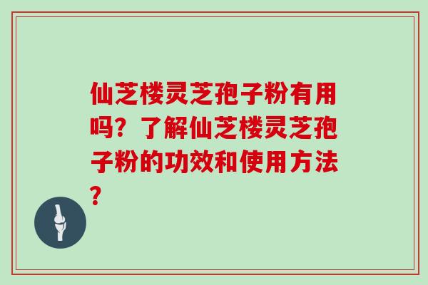 仙芝楼灵芝孢子粉有用吗？了解仙芝楼灵芝孢子粉的功效和使用方法？