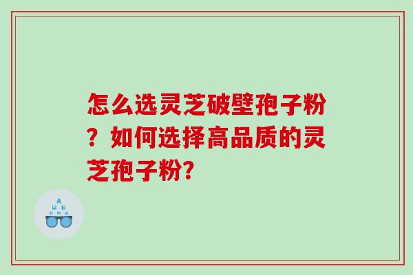 怎么选灵芝破壁孢子粉？如何选择高品质的灵芝孢子粉？