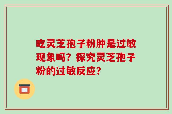 吃灵芝孢子粉肿是现象吗?探究灵芝孢子粉的反应? 吃灵芝孢子粉肿是现象吗?探究灵芝孢子粉的反应?